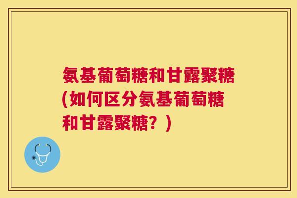 氨基葡萄糖和甘露聚糖(如何区分氨基葡萄糖和甘露聚糖?) 氨基葡萄糖和甘露聚糖(如何区分氨基葡萄糖和甘露聚糖?)