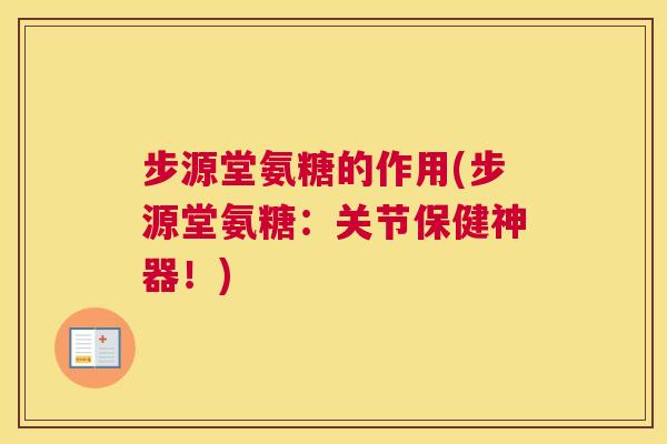步源堂氨糖的作用(步源堂氨糖：关节保健神器！)