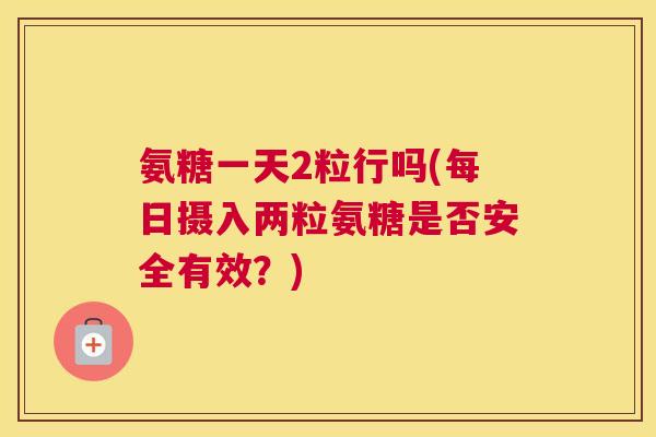 氨糖一天2粒行吗(每日摄入两粒氨糖是否安全有效?) 氨糖一天2粒行吗(每日摄入两粒氨糖是否安全有效?)