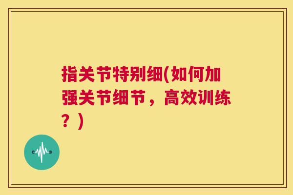 指关节特别细(如何加强关节细节,高效训练?) 指关节特别细(如何加强关节细节,高效训练?)