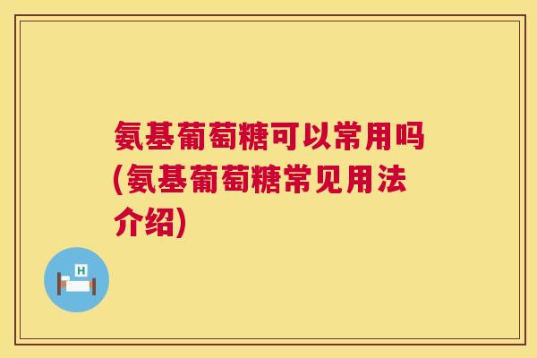 氨基葡萄糖可以常用吗(氨基葡萄糖常见用法介绍)