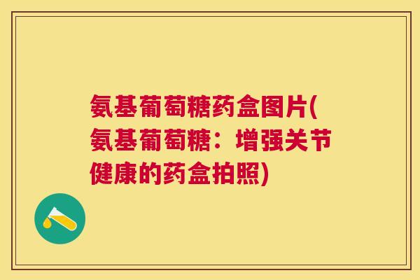 氨基葡萄糖药盒图片(氨基葡萄糖:增强关节健康的药盒拍照)