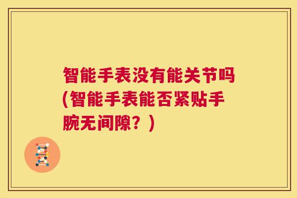 智能手表没有能关节吗(智能手表能否紧贴手腕无间隙？)