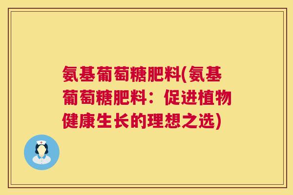 氨基葡萄糖肥料(氨基葡萄糖肥料:促进植物健康生长的理想之选)