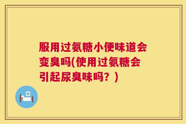 服用过氨糖小便味道会变臭吗(使用过氨糖会引起尿臭味吗?)