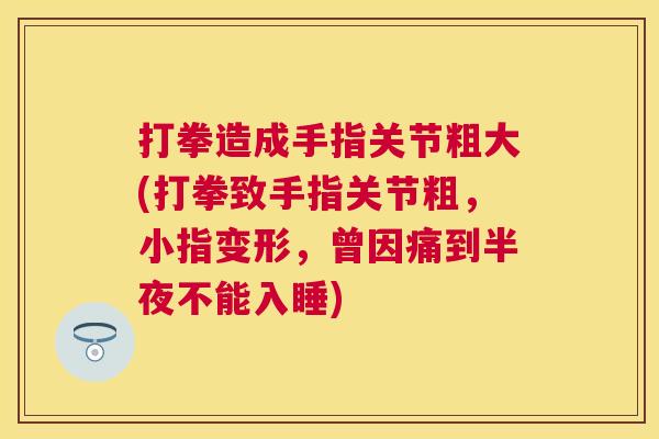 打拳造成手指关节粗大(打拳致手指关节粗,小指变形,曾因痛到半夜不能入睡)