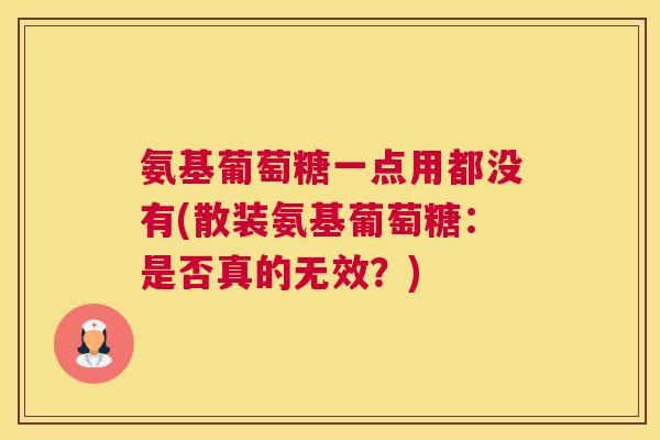 氨基葡萄糖一点用都没有(散装氨基葡萄糖：是否真的无效？)