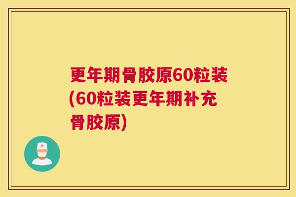 更年期骨胶原60粒装(60粒装更年期补充骨胶原)