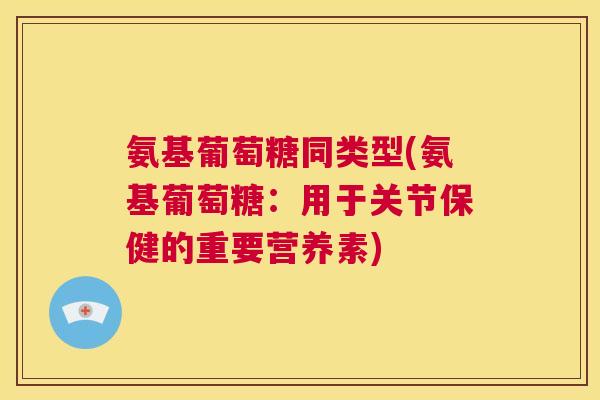 氨基葡萄糖同类型(氨基葡萄糖:用于关节保健的重要营养素)