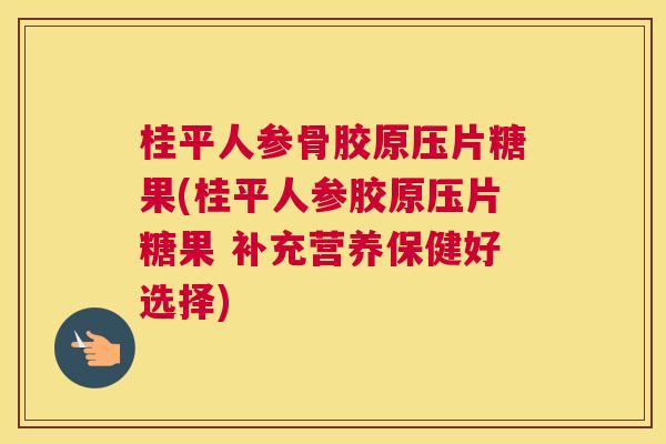桂平人参骨胶原压片糖果(桂平人参胶原压片糖果 补充营养保健好选择)