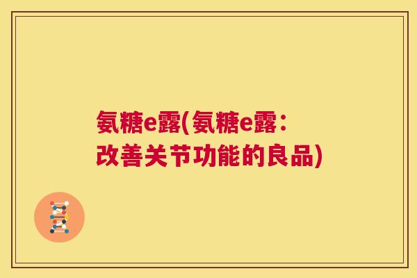 氨糖e露(氨糖e露:改善关节功能的良品) 氨糖e露(氨糖e露:改善关节功能的良品)