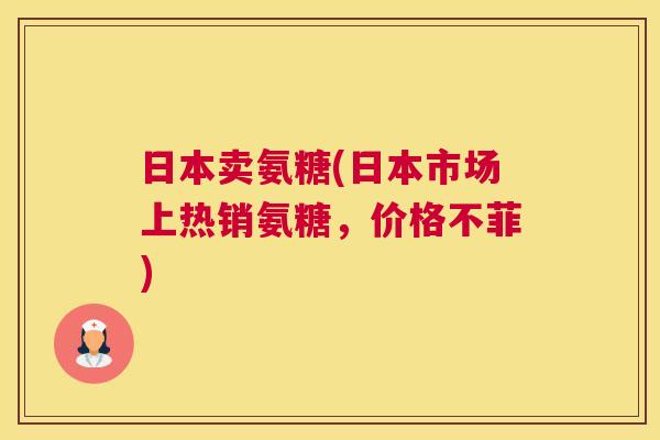 日本卖氨糖(日本市场上热销氨糖，价格不菲)