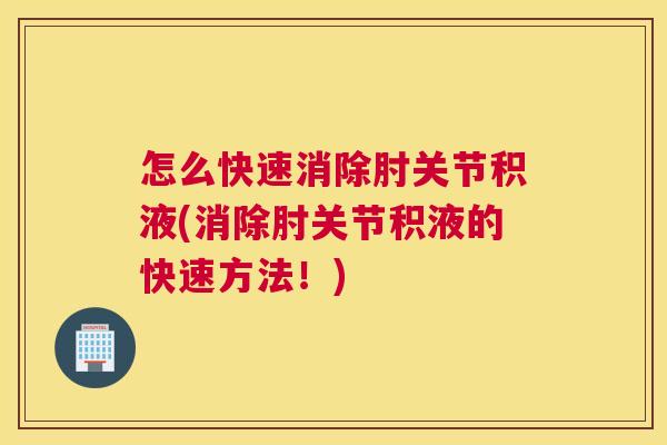 怎么快速消除肘关节积液(消除肘关节积液的快速方法!)