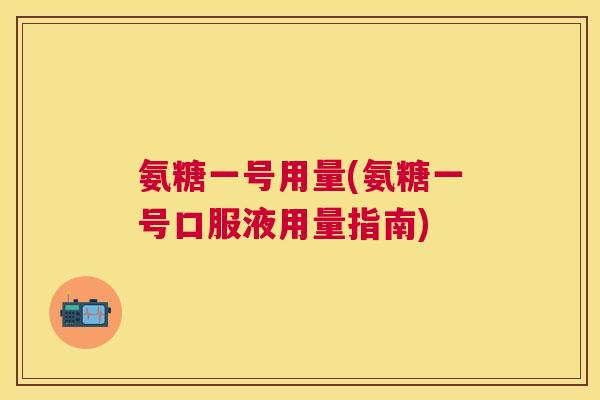 氨糖一号用量(氨糖一号口服液用量指南) 氨糖一号用量(氨糖一号口服液用量指南)
