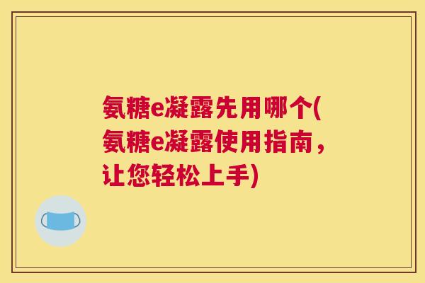氨糖e凝露先用哪个(氨糖e凝露使用指南,让您轻松上手) 氨糖e凝露先用哪个(氨糖e凝露使用指南,让您轻松上手)