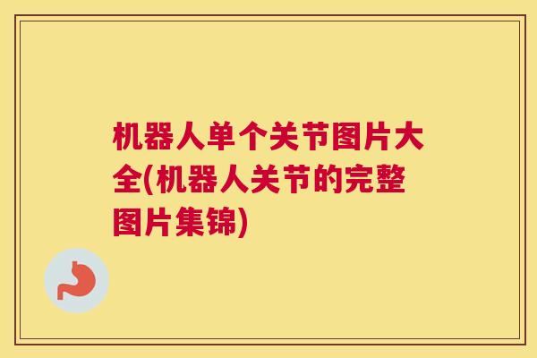 机器人单个关节图片大全(机器人关节的完整图片集锦)