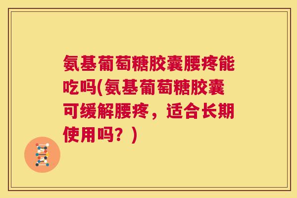 氨基葡萄糖胶囊腰疼能吃吗(氨基葡萄糖胶囊可缓解腰疼,适合长期使用吗?) 氨基葡萄糖胶囊腰疼能吃吗(氨基葡萄糖胶囊可缓解腰疼,适合长期使用吗?)