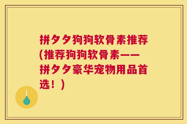 拼夕夕狗狗软骨素推荐(推荐狗狗软骨素——拼夕夕豪华宠物用品首选！)