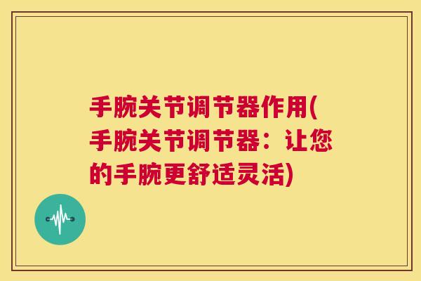 手腕关节调节器作用(手腕关节调节器:让您的手腕更舒适灵活)