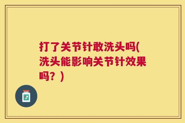 打了关节针敢洗头吗(洗头能影响关节针效果吗?)