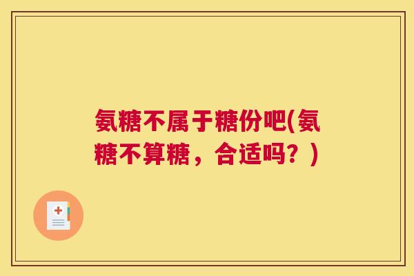 氨糖不属于糖份吧(氨糖不算糖,合适吗?)