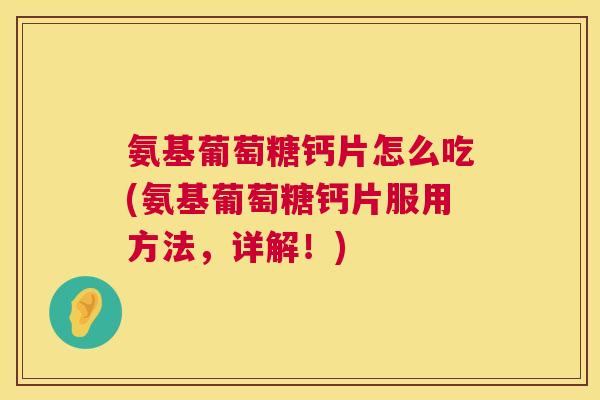 氨基葡萄糖钙片怎么吃(氨基葡萄糖钙片服用方法,详解!)