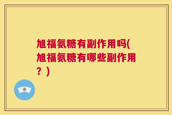 旭福氨糖有副作用吗(旭福氨糖有哪些副作用?) 旭福氨糖有副作用吗(旭福氨糖有哪些副作用?)