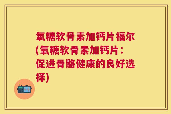 氧糖软骨素加钙片福尔(氧糖软骨素加钙片:促进骨骼健康的良好选择) 氧糖软骨素加钙片福尔(氧糖软骨素加钙片:促进骨骼健康的良好选择)