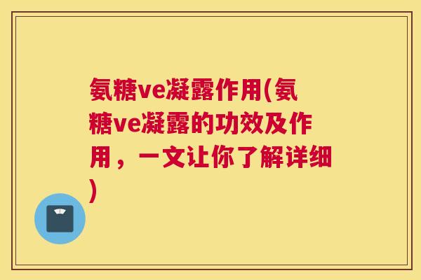 氨糖ve凝露作用(氨糖ve凝露的功效及作用,一文让你了解详细)
