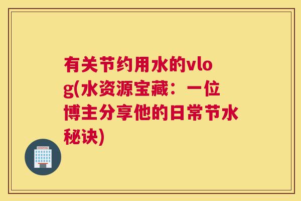 有关节约用水的vlog(水资源宝藏：一位博主分享他的日常节水秘诀)