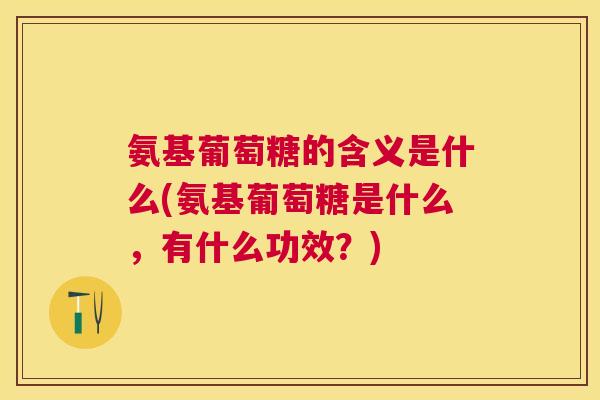 氨基葡萄糖的含义是什么(氨基葡萄糖是什么，有什么功效？)