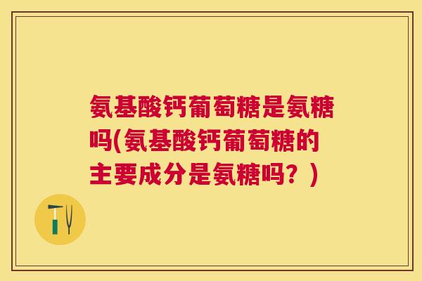 氨基酸钙葡萄糖是氨糖吗(氨基酸钙葡萄糖的主要成分是氨糖吗?)
