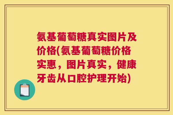 氨基葡萄糖真实图片及价格(氨基葡萄糖价格实惠,图片真实,健康牙齿从口腔护理开始)