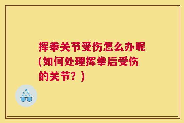 挥拳关节受伤怎么办呢(如何处理挥拳后受伤的关节?) 挥拳关节受伤怎么办呢(如何处理挥拳后受伤的关节?)