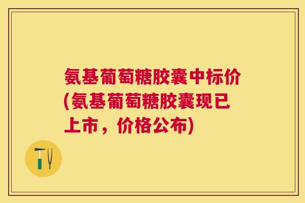 氨基葡萄糖胶囊中标价(氨基葡萄糖胶囊现已上市,价格公布) 氨基葡萄糖胶囊中标价(氨基葡萄糖胶囊现已上市,价格公布)