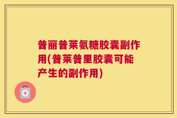 普丽普莱氨糖胶囊副作用(普莱普里胶囊可能产生的副作用) 普丽普莱氨糖胶囊副作用(普莱普里胶囊可能产生的副作用)