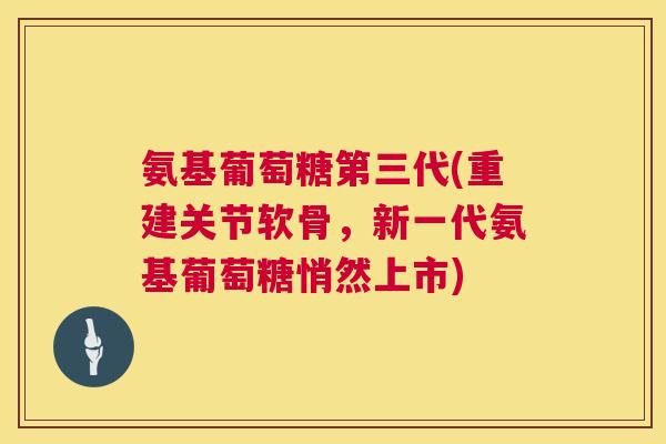氨基葡萄糖第三代(重建关节软骨,新一代氨基葡萄糖悄然上市) 氨基葡萄糖第三代(重建关节软骨,新一代氨基葡萄糖悄然上市)