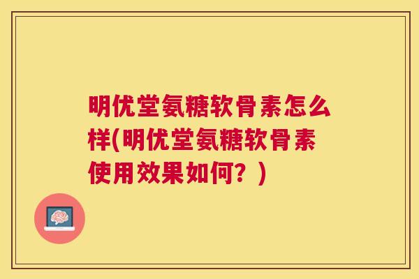 明优堂氨糖软骨素怎么样(明优堂氨糖软骨素使用效果如何?) 明优堂氨糖软骨素怎么样(明优堂氨糖软骨素使用效果如何?)