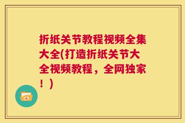 折纸关节教程视频全集大全(打造折纸关节大全视频教程，全网独家！)