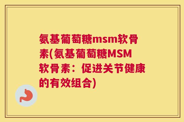 氨基葡萄糖msm软骨素(氨基葡萄糖MSM软骨素：促进关节健康的有效组合)