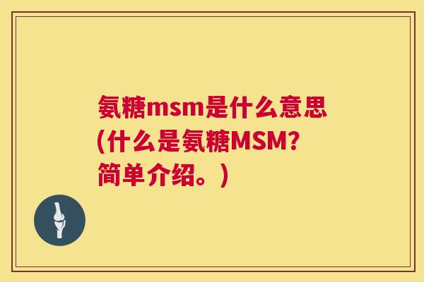 氨糖msm是什么意思(什么是氨糖MSM?简单介绍。) 氨糖msm是什么意思(什么是氨糖MSM?简单介绍。)