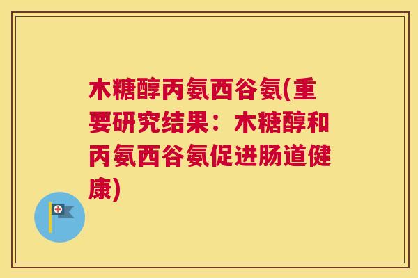 木糖醇丙氨西谷氨(重要研究结果:木糖醇和丙氨西谷氨促进肠道健康) 木糖醇丙氨西谷氨(重要研究结果:木糖醇和丙氨西谷氨促进肠道健康)