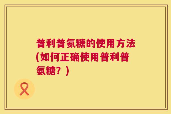 普利普氨糖的使用方法(如何正确使用普利普氨糖?)