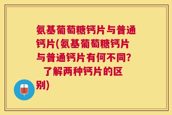 氨基葡萄糖钙片与普通钙片(氨基葡萄糖钙片与普通钙片有何不同? 了解两种钙片的区别)