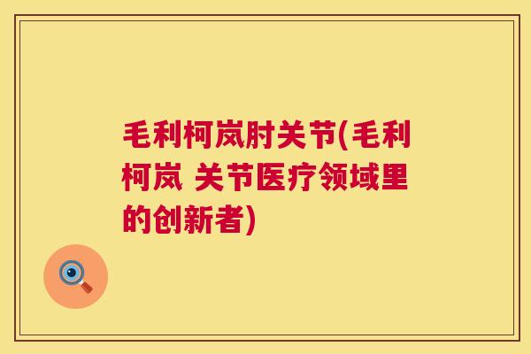 毛利柯岚肘关节(毛利柯岚 关节医疗领域里的创新者)