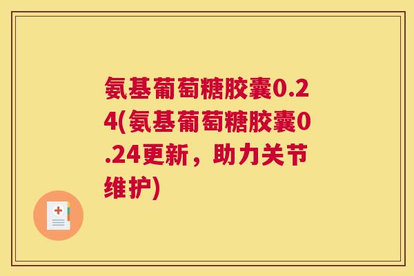 氨基葡萄糖胶囊0.24(氨基葡萄糖胶囊0.24更新，助力关节维护)