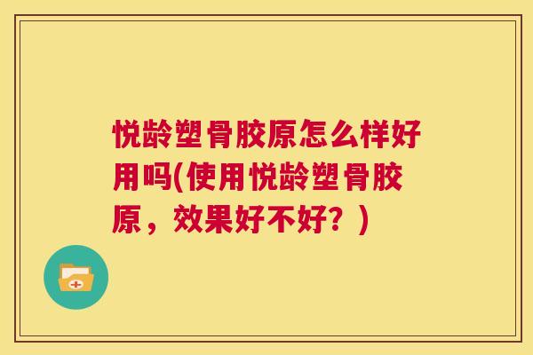 悦龄塑骨胶原怎么样好用吗(使用悦龄塑骨胶原,效果好不好?)