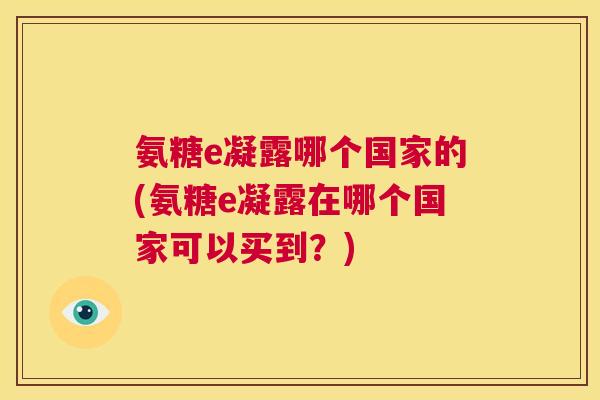 氨糖e凝露哪个国家的(氨糖e凝露在哪个国家可以买到?)