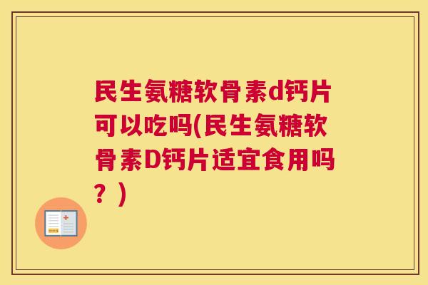 民生氨糖软骨素d钙片可以吃吗(民生氨糖软骨素D钙片适宜食用吗?)