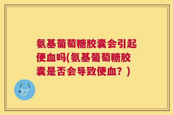 氨基葡萄糖胶囊会引起便血吗(氨基葡萄糖胶囊是否会导致便血?)